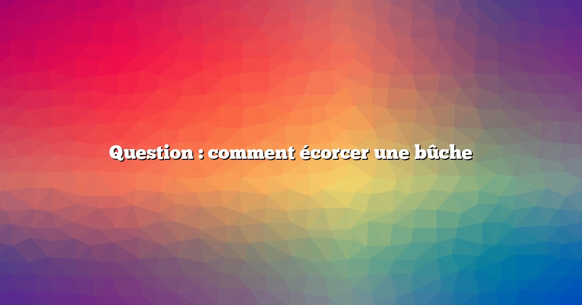 Question : comment écorcer une bûche